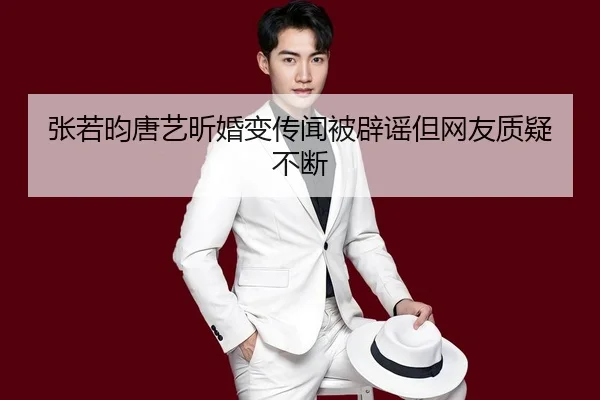 张若昀唐艺昕婚变传闻被辟谣但网友质疑不断